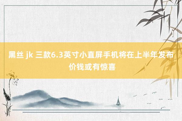 黑丝 jk 三款6.3英寸小直屏手机将在上半年发布 价钱或有惊喜