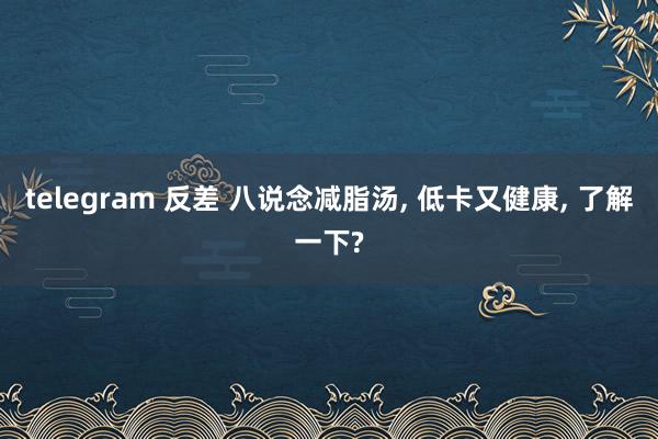 telegram 反差 八说念减脂汤， 低卡又健康， 了解一下?
