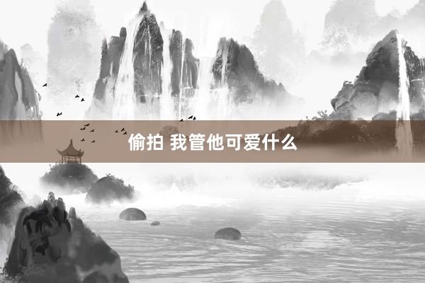 偷拍 我管他可爱什么