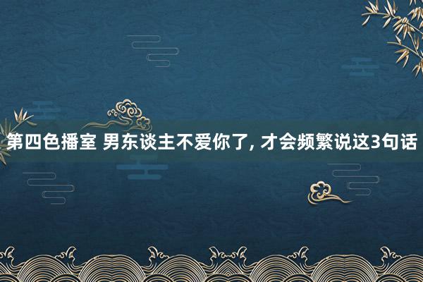 第四色播室 男东谈主不爱你了， 才会频繁说这3句话