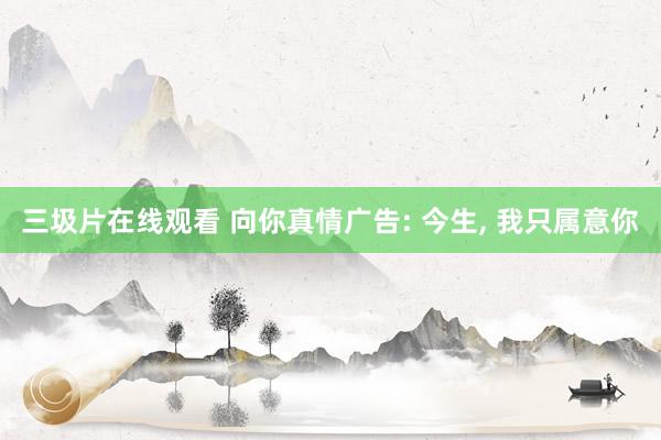 三圾片在线观看 向你真情广告: 今生， 我只属意你