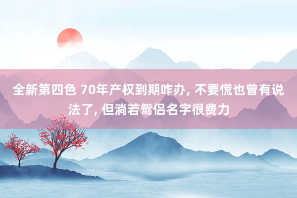 全新第四色 70年产权到期咋办， 不要慌也曾有说法了， 但淌若鸳侣名字很费力
