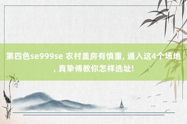 第四色se999se 农村盖房有慎重， 遁入这4个场地， 真挚傅教你怎样选址!