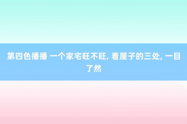 第四色播播 一个家宅旺不旺， 看屋子的三处， 一目了然