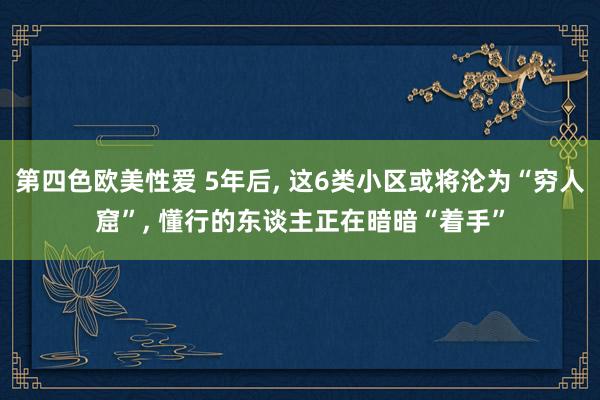 第四色欧美性爱 5年后， 这6类小区或将沦为“穷人窟”， 懂行的东谈主正在暗暗“着手”