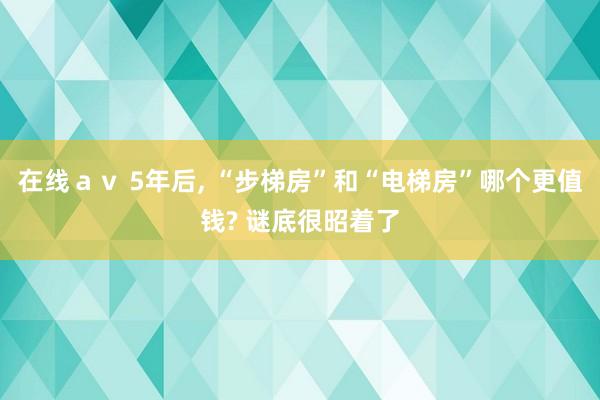 在线ａｖ 5年后， “步梯房”和“电梯房”哪个更值钱? 谜底很昭着了