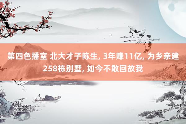 第四色播室 北大才子陈生， 3年赚11亿， 为乡亲建258栋别墅， 如今不敢回故我
