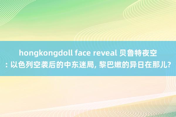 hongkongdoll face reveal 贝鲁特夜空: 以色列空袭后的中东迷局， 黎巴嫩的异日在那儿?