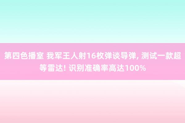 第四色播室 我军王人射16枚弹谈导弹， 测试一款超等雷达! 识别准确率高达100%