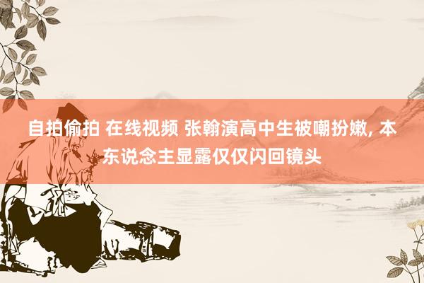 自拍偷拍 在线视频 张翰演高中生被嘲扮嫩， 本东说念主显露仅仅闪回镜头