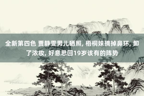 全新第四色 贾静雯男儿晒照， 梧桐妹摘掉鼻环， 卸了浓妆， 好意思回19岁该有的阵势