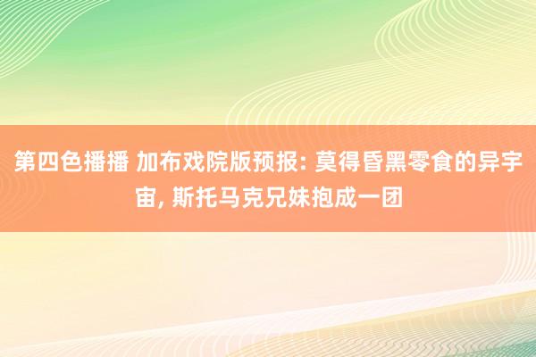 第四色播播 加布戏院版预报: 莫得昏黑零食的异宇宙， 斯托马克兄妹抱成一团