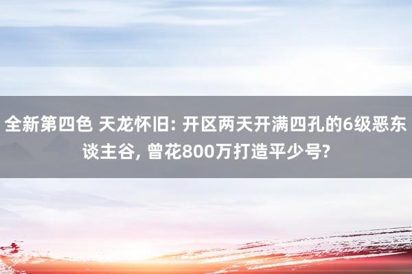 全新第四色 天龙怀旧: 开区两天开满四孔的6级恶东谈主谷， 曾花800万打造平少号?