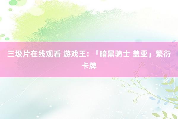 三圾片在线观看 游戏王: 「暗黑骑士 盖亚」繁衍卡牌