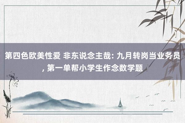 第四色欧美性爱 非东说念主哉: 九月转岗当业务员， 第一单帮小学生作念数学题