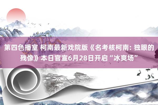 第四色播室 柯南最新戏院版《名考核柯南: 独眼的残像》本日官宣6月28日开启“冰爽场”