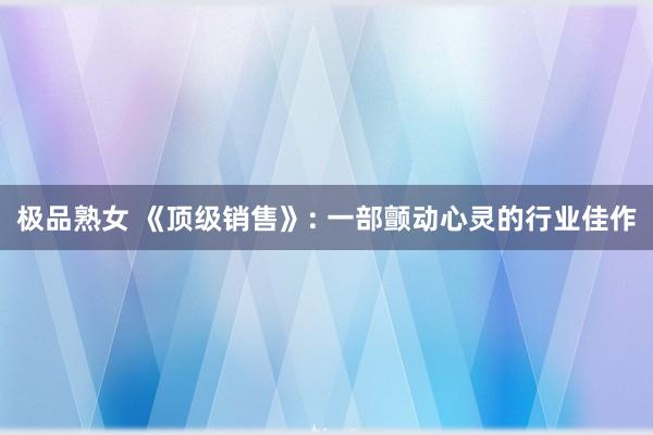 极品熟女 《顶级销售》: 一部颤动心灵的行业佳作