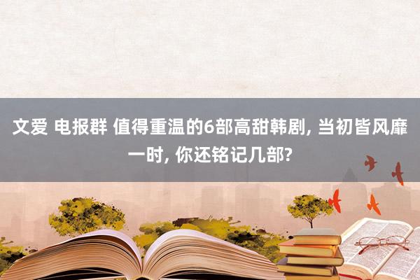 文爱 电报群 值得重温的6部高甜韩剧， 当初皆风靡一时， 你还铭记几部?